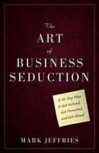 The Art of Business Seduction : A 30-Day Plan to Get Noticed, Get Promoted and Get Ahead (Hardcover)
