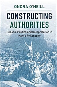 Constructing Authorities : Reason, Politics and Interpretation in Kants Philosophy (Hardcover)