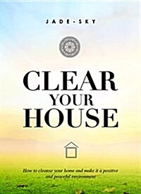 Clear Your House: How to Cleanse Your Home and Make It a Positive and Peaceful Environment (Hardcover)