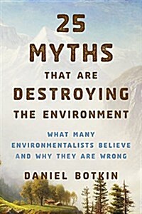 25 Myths That Are Destroying the Environment: What Many Environmentalists Believe and Why They Are Wrong (Paperback)