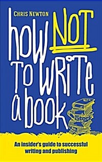 How Not to Write A Book : An Insiders Guide to Successful Writing and Publishing for Beginners (Paperback)