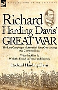 Richard Harding Davis Great War: The Last Campaigns of Americas First Outstanding War Correspondent-With the Allies & with the French in France and (Paperback)