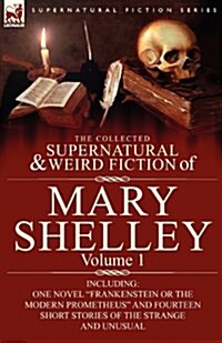 The Collected Supernatural and Weird Fiction of Mary Shelley-Volume 1: Including One Novel Frankenstein or The Modern Prometheus and Fourteen Short (Paperback)