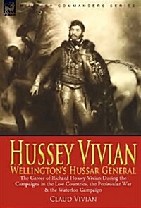 Hussey Vivian: Wellingtons Hussar General: The Career of Richard Hussey Vivian During the Campaigns in the Low Countries, the Penins (Hardcover)