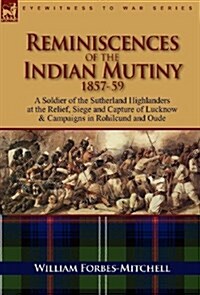 Reminiscences of the Indian Mutiny 1857-59: A Soldier of the Sutherland Highlanders at the Relief, Siege and Capture of Lucknow & Campaigns in Rohilcu (Hardcover)