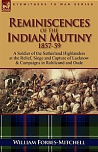 Reminiscences of the Indian Mutiny 1857-59: A Soldier of the Sutherland Highlanders at the Relief, Siege and Capture of Lucknow & Campaigns in Rohilcu (Paperback)