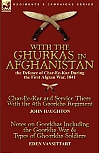 With the Ghurkas in Afghanistan: The Defence of Char-Ee-Kar During the First Afghan War, 1841---Char-Ee-Kar and Service There with the 4th Goorkha Reg (Paperback)