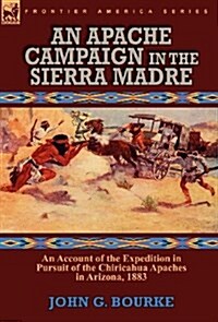 An Apache Campaign in the Sierra Madre: An Account of the Expedition in Pursuit of the Chiricahua Apaches in Arizona, 1883 (Hardcover)