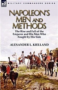Napoleons Men and Methods: The Rise and Fall of the Emperor and His Men Who Fought by His Side (Paperback)