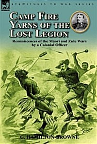 Camp Fire Yarns of the Lost Legion: Reminiscences of the Maori and Zulu Wars by a Colonial Officer (Hardcover)