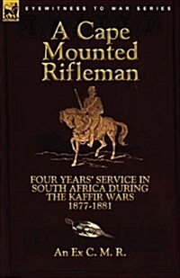 A Cape Mounted Rifleman: Four Years Service in South Africa During the Kaffir Wars, 1877-1881 (Paperback)