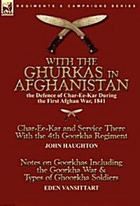 With the Ghurkas in Afghanistan: The Defence of Char-Ee-Kar During the First Afghan War, 1841---Char-Ee-Kar and Service There with the 4th Goorkha Reg (Hardcover)