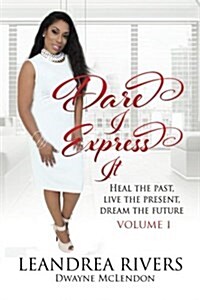 Dare I Express It: Heal the Past Live the Present Dream the Future Volume I (Paperback)