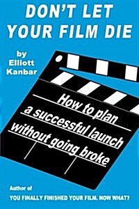 Dont Let Your Film Die: How to Plan a Successful Launch Without Going Broke (Paperback)