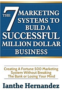 The 7 Marketing Systems to Build a Successful Million Dollar Business: Creating Fortune 500 Marketing Systems Without Breaking the Bank or Losing Your (Paperback)