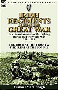 Irish Regiments During the Great War: Two Linked Accounts of the Fighting During the First World War 1914-1918-The Irish at the Front & the Irish at t (Paperback)