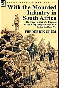 With the Mounted Infantry in South Africa: The Experiences of a Captain of the Kings Royal Rifles M. I. During the Boer War (Hardcover)