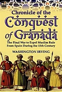 Chronicle of the Conquest of Granada: The Final War to Expel Muslim Rule from Spain During the 15th Century (Hardcover)