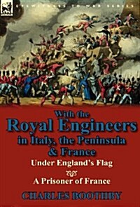 With the Royal Engineers in Italy, the Peninsula & France: Under Englands Flag and a Prisoner of France (Hardcover)