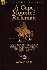 A Cape Mounted Rifleman: Four Years Service in South Africa During the Kaffir Wars, 1877-1881 (Hardcover)