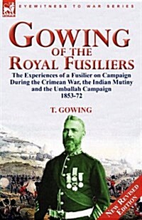 Gowing of the Royal Fusiliers: The Experiences of a Fusilier on Campaign During the Crimean War, the Indian Mutiny and the Umballah Campaign 1853-72 (Paperback)