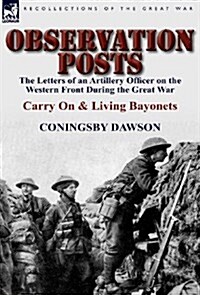 Observation Posts: The Letters of an Artillery Officer on the Western Front During the Great War-Carry on and Living Bayonets (Hardcover)