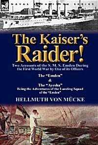 The Kaisers Raider! Two Accounts of the S. M. S. Emden During the First World War by One of Its Officers : The Emden & the Ayesha Being the Advent (Hardcover)