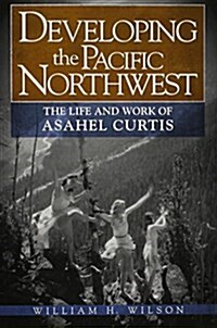 Developing the Pacific Northwest: The Life and Work of Asahel Curtis (Paperback)