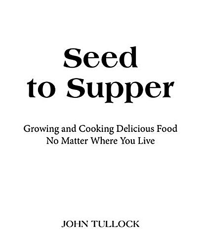 Seed to Supper: Growing and Cooking Great Food No Matter Where You Live--100+ Delicious Recipes & Growing Tips for Windowsills to Wide (Paperback)