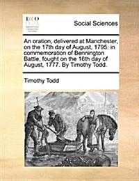 An Oration, Delivered at Manchester, on the 17th Day of August, 1795: In Commemoration of Bennington Battle, Fought on the 16th Day of August, 1777. b (Paperback)