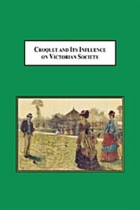 Croquet and Its Influences on Victorian Society: The First Game That Men and Women Could Play Together Socially (Paperback)