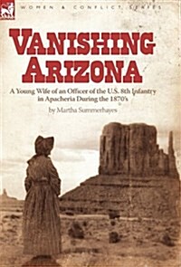 Vanishing Arizona: A Young Wife of an Officer of the U.S. 8th Infantry in Apacheria During the 1870s (Hardcover)