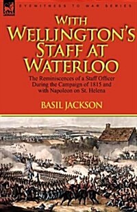 With Wellingtons Staff at Waterloo: The Reminiscences of a Staff Officer During the Campaign of 1815 and with Napoleon on St. Helena (Hardcover)