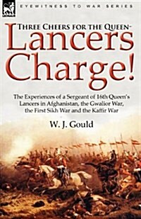 Three Cheers for the Queen-Lancers Charge! the Experiences of a Sergeant of 16th Queens Lancers in Afghanistan, the Gwalior War, the First Sikh War a (Paperback)