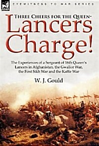 Three Cheers for the Queen-Lancers Charge! the Experiences of a Sergeant of 16th Queens Lancers in Afghanistan, the Gwalior War, the First Sikh War a (Hardcover)