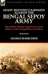 Eight Months Campaign Against the Bengal Sepoy Army: The Indian Mutiny Experiences of an Officer of the Bengal Horse Artillery (Paperback)