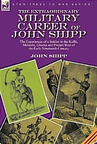 The Extraordinary Military Career of John Shipp: The Experiences of a Soldier in the Kaffir, Mahratta, Ghurka and Pindari Wars of the Early Nineteenth (Hardcover)