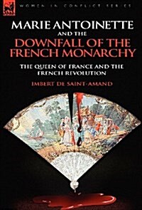 Marie Antoinette and the Downfall of Royalty: The Queen of France and the French Revolution (Hardcover)