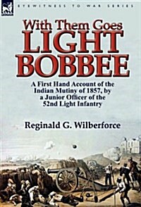 With Them Goes Light Bobbee: A First Hand Account of the Indian Mutiny of 1857, by a Junior Officer of the 52nd Light Infantry (Hardcover)