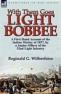 With Them Goes Light Bobbee: A First Hand Account of the Indian Mutiny of 1857, by a Junior Officer of the 52nd Light Infantry (Paperback)