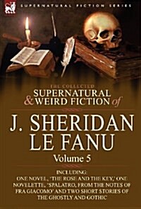 The Collected Supernatural and Weird Fiction of J. Sheridan Le Fanu: Volume 5-Including One Novel, The Rose and the Key,  One Novelette, Spalatro, (Hardcover)