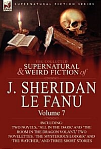 The Collected Supernatural and Weird Fiction of J. Sheridan Le Fanu: Volume 7-Including Two Novels, All in the Dark and The Room in the Dragon Vola (Hardcover)
