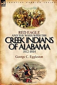 Red Eagle and the Wars with the Creek Indians of Alabama 1812-1814 (Hardcover)