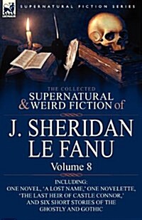 The Collected Supernatural and Weird Fiction of J. Sheridan Le Fanu: Volume 8-Including One Novel, a Lost Name,  One Novelette, The Last Heir of CA (Paperback)