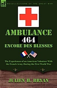 Ambulance 464 Encore Des Blesses: The Experiences of an American Volunteer with the French Army During the First World War (Paperback)