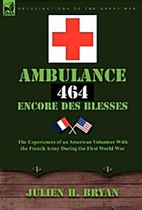 Ambulance 464 Encore Des Bless?s: The Experiences of an American Volunteer with the French Army During the First World War (Hardcover)