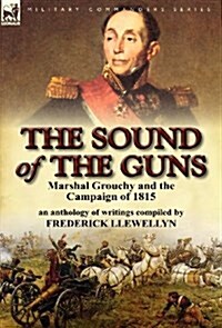 The Sound of the Guns: Marshal Grouchy and the Campaign of 1815-An Anthology of Writings (Hardcover)