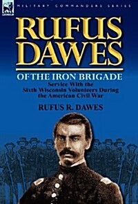 Rufus Dawes of the Iron Brigade: Service with the Sixth Wisconsin Volunteers During the American Civil War (Hardcover)