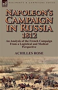 Napoleons Campaign in Russia 1812: An Analysis of the French Campaign from a Logistical and Medical Perspective (Paperback)