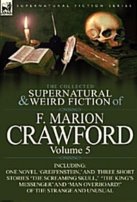 The Collected Supernatural and Weird Fiction of F. Marion Crawford: Volume 5-Including One Novel Greifenstein,  and Three Short Stories The Screami (Hardcover)